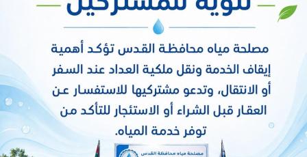 مصلحة مياه محافظة القدس تؤكد أهمية إيقاف الخدمة ونقل ملكية " العداد" عند السفر أو الانتقال، وتدعو مشتركيها للاستفسار عن العقار قبل الشراء أو الاستئجار للتأكد من توفر خدمة المياه.