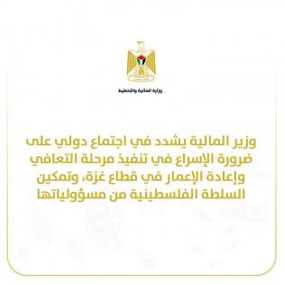 في اجتماع دولي: وزير المالية يؤكد أهمية الإسراع في تنفيذ مرحلة التعافي وإعادة الإعمار في قطاع غزة